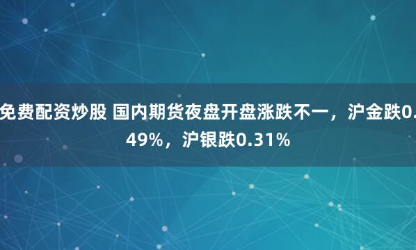 免费配资炒股 国内期货夜盘开盘涨跌不一，沪金跌0.49%，沪银跌0.31%