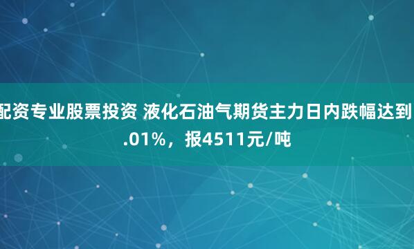 配资专业股票投资 液化石油气期货主力日内跌幅达到1.01%，报4511元/吨