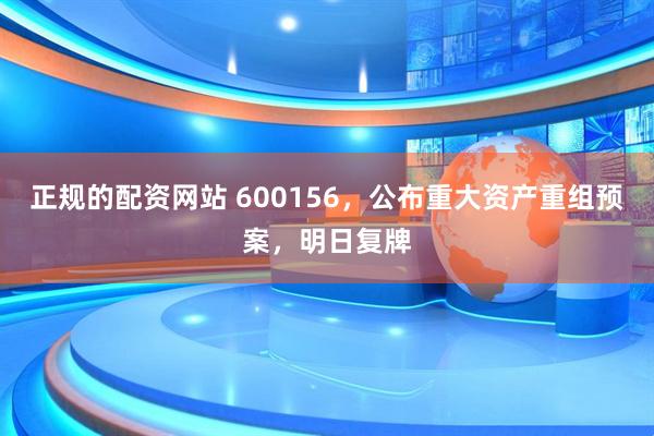 正规的配资网站 600156，公布重大资产重组预案，明日复牌