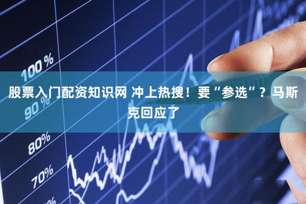 股票入门配资知识网 冲上热搜！要“参选”？马斯克回应了