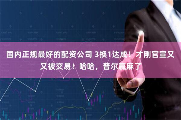 国内正规最好的配资公司 3换1达成！才刚官宣又又被交易！哈哈，普尔赢麻了