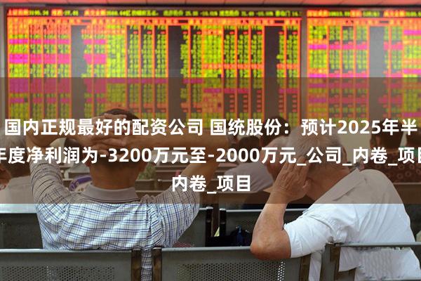 国内正规最好的配资公司 国统股份：预计2025年半年度净利润为-3200万元至-2000万元_公司_内卷_项目