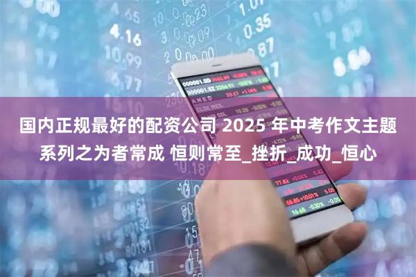 国内正规最好的配资公司 2025 年中考作文主题系列之为者常成 恒则常至_挫折_成功_恒心