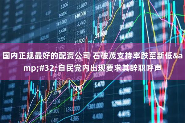 国内正规最好的配资公司 石破茂支持率跌至新低&#32;自民党内出现要求其辞职呼声