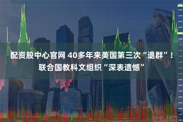 配资股中心官网 40多年来美国第三次“退群”！联合国教科文组织“深表遗憾”