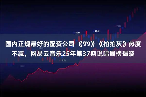 国内正规最好的配资公司 《99》《拍拍灰》热度不减，网易云音乐25年第37期说唱周榜揭晓