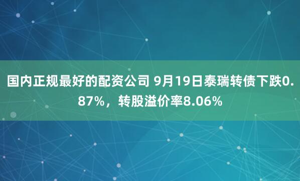 国内正规最好的配资公司 9月19日泰瑞转债下跌0.87%，转股溢价率8.06%