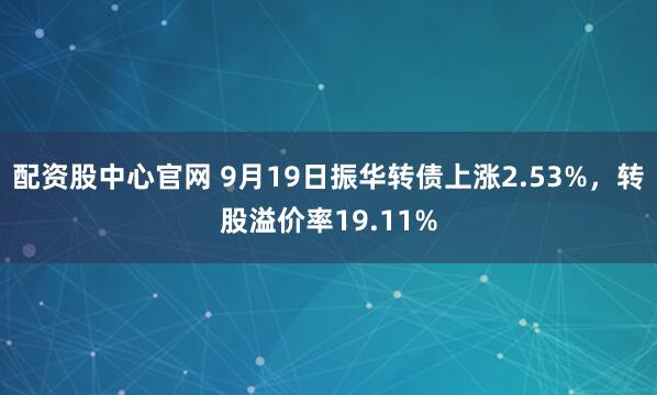 配资股中心官网 9月19日振华转债上涨2.53%，转股溢价率19.11%