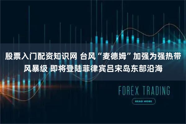 股票入门配资知识网 台风“麦德姆”加强为强热带风暴级 即将登陆菲律宾吕宋岛东部沿海