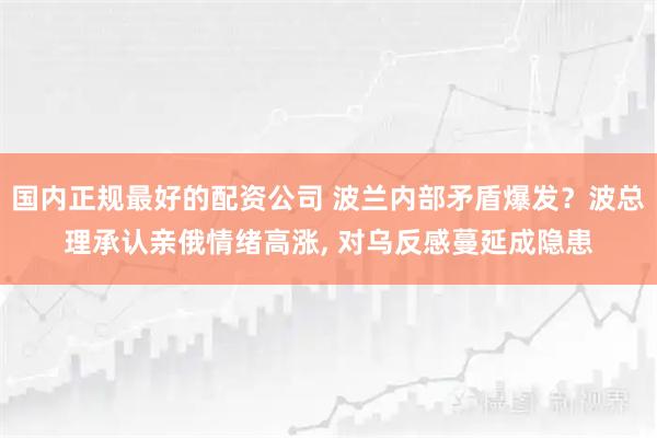 国内正规最好的配资公司 波兰内部矛盾爆发？波总理承认亲俄情绪高涨, 对乌反感蔓延成隐患