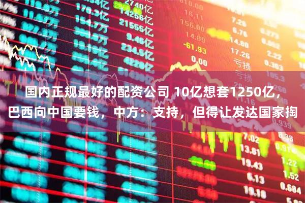 国内正规最好的配资公司 10亿想套1250亿，巴西向中国要钱，中方：支持，但得让发达国家掏