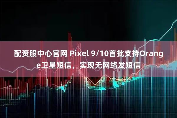 配资股中心官网 Pixel 9/10首批支持Orange卫星短信，实现无网络发短信