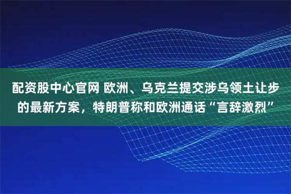 配资股中心官网 欧洲、乌克兰提交涉乌领土让步的最新方案，特朗普称和欧洲通话“言辞激烈”