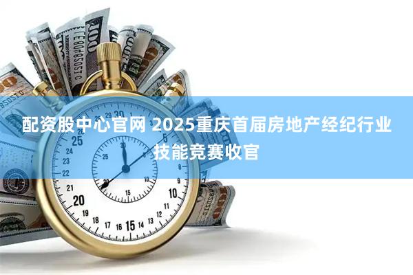 配资股中心官网 2025重庆首届房地产经纪行业技能竞赛收官