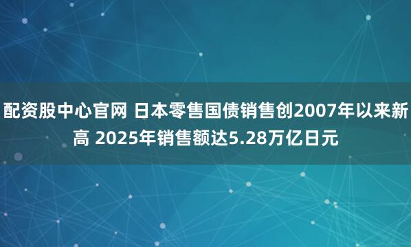 配资股中心官网 日本零售国债销售创2007年以来新高 2025年销售额达5.28万亿日元
