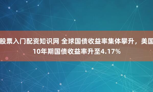 股票入门配资知识网 全球国债收益率集体攀升，美国10年期国债收益率升至4.17%