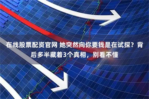 在线股票配资官网 她突然向你要钱是在试探？背后多半藏着3个真相，别看不懂